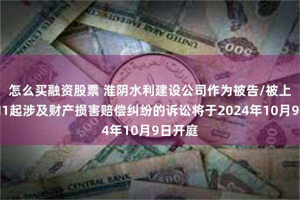 怎么买融资股票 淮阴水利建设公司作为被告/被上诉人的1起涉及财产损害赔偿纠纷的诉讼将于2024年10月9日开庭