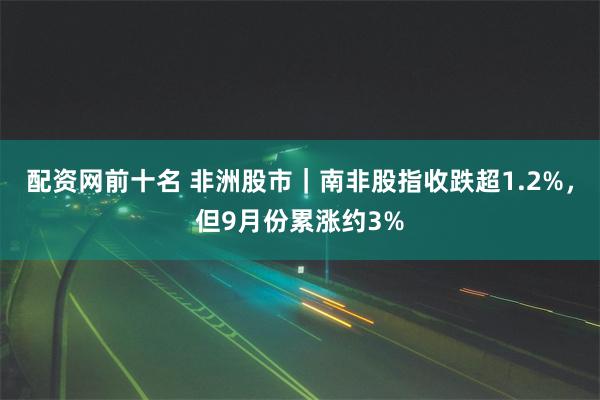 配资网前十名 非洲股市｜南非股指收跌超1.2%，但9月份累涨约3%