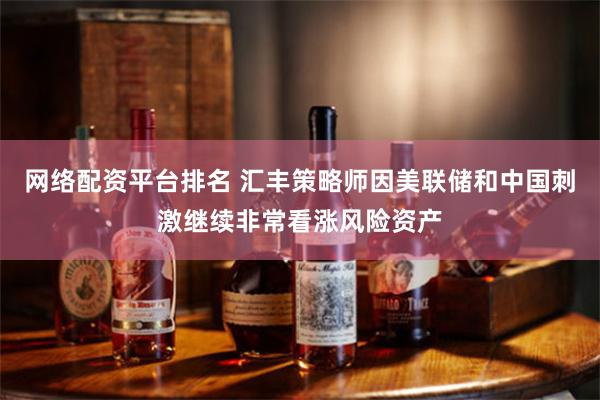 网络配资平台排名 汇丰策略师因美联储和中国刺激继续非常看涨风险资产