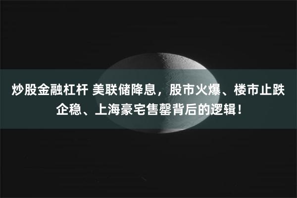 炒股金融杠杆 美联储降息，股市火爆、楼市止跌企稳、上海豪宅售罄背后的逻辑！