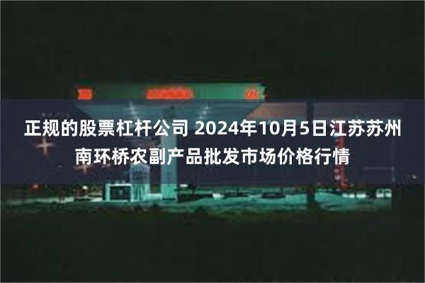 正规的股票杠杆公司 2024年10月5日江苏苏州南环桥农副产品批发市场价格行情