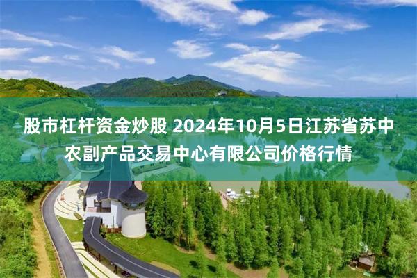 股市杠杆资金炒股 2024年10月5日江苏省苏中农副产品交易中心有限公司价格行情