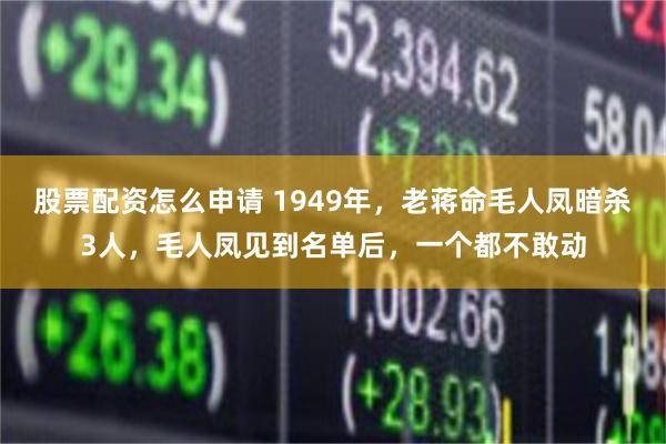 股票配资怎么申请 1949年，老蒋命毛人凤暗杀3人，毛人凤见到名单后，一个都不敢动