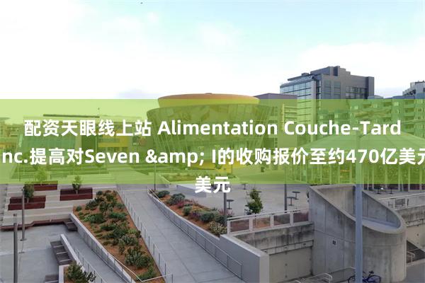 配资天眼线上站 Alimentation Couche-Tard Inc.提高对Seven & I的收购报价至约470亿美元