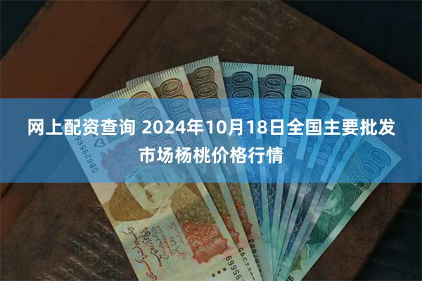 网上配资查询 2024年10月18日全国主要批发市场杨桃价格行情