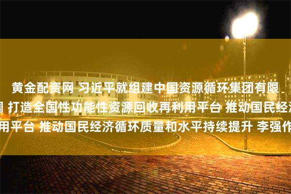 黄金配资网 习近平就组建中国资源循环集团有限公司作出重要指示强调 打造全国性功能性资源回收再利用平台 推动国民经济循环质量和水平持续提升 李强作出批示