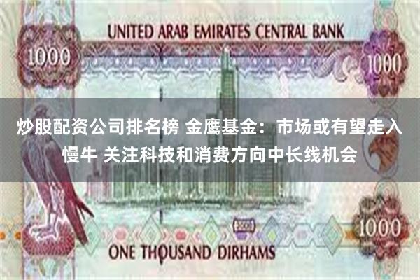 炒股配资公司排名榜 金鹰基金：市场或有望走入慢牛 关注科技和消费方向中长线机会