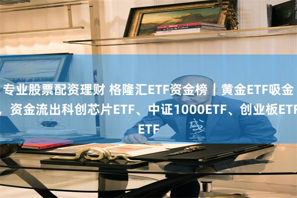 专业股票配资理财 格隆汇ETF资金榜｜黄金ETF吸金，资金流出科创芯片ETF、中证1000ETF、创业板ETF