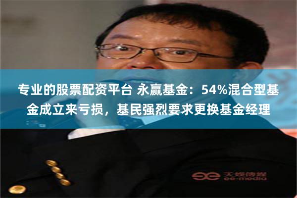 专业的股票配资平台 永赢基金：54%混合型基金成立来亏损，基民强烈要求更换基金经理