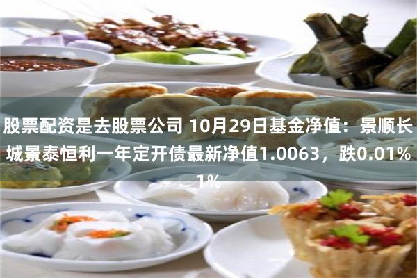 股票配资是去股票公司 10月29日基金净值：景顺长城景泰恒利一年定开债最新净值1.0063，跌0.01%