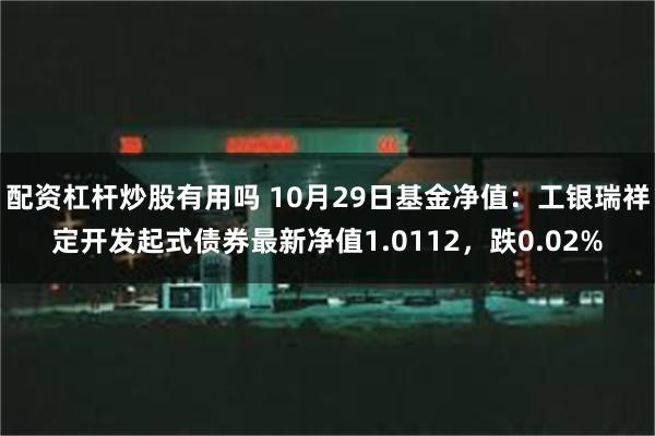 配资杠杆炒股有用吗 10月29日基金净值：工银瑞祥定开发起式债券最新净值1.0112，跌0.02%