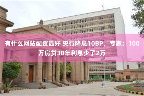 有什么网站配资最好 央行降息10BP，专家：100万房贷30年利息少了2万