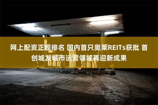 网上配资正规排名 国内首只奥莱REITs获批 首创城发城市运营领域再迎新成果