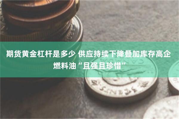 期货黄金杠杆是多少 供应持续下降叠加库存高企 燃料油“且强且珍惜”