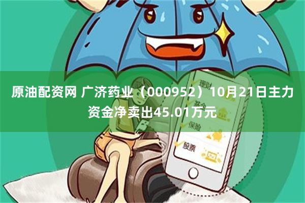 原油配资网 广济药业（000952）10月21日主力资金净卖出45.01万元