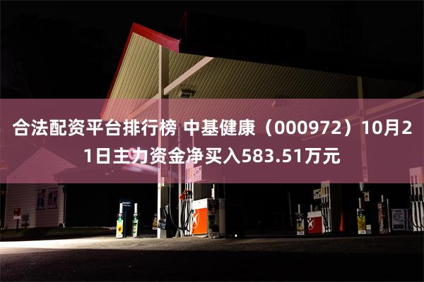 合法配资平台排行榜 中基健康（000972）10月21日主力资金净买入583.51万元