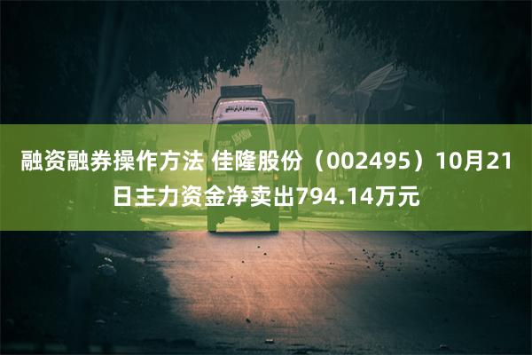 融资融券操作方法 佳隆股份（002495）10月21日主力资金净卖出794.14万元