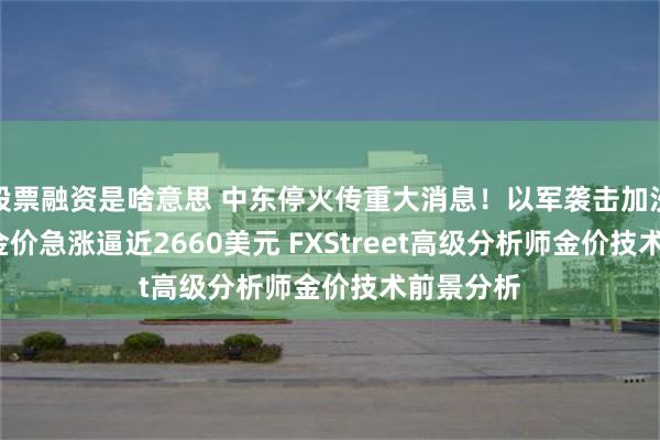 股票融资是啥意思 中东停火传重大消息！以军袭击加沙酿66死 金价急涨逼近2660美元 FXStreet高级分析师金价技术前景分析