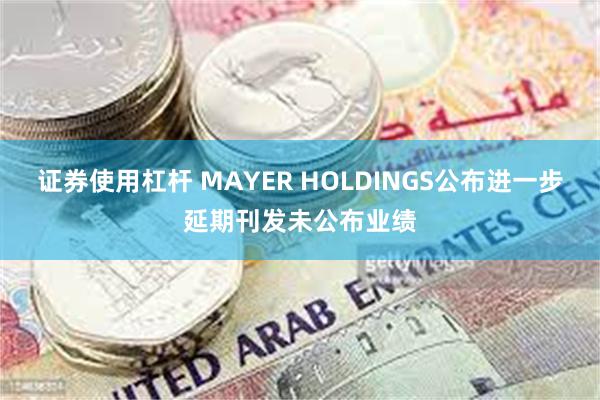 证券使用杠杆 MAYER HOLDINGS公布进一步延期刊发未公布业绩