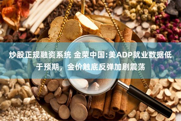 炒股正规融资系统 金荣中国:美ADP就业数据低于预期，金价触底反弹加剧震荡