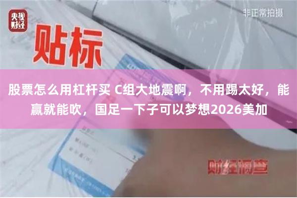 股票怎么用杠杆买 C组大地震啊，不用踢太好，能赢就能吹，国足一下子可以梦想2026美加