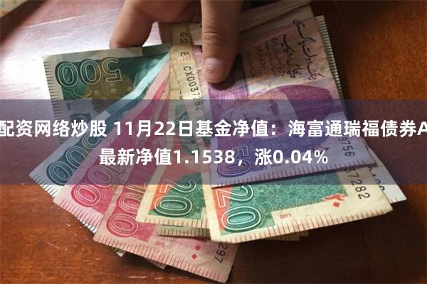 配资网络炒股 11月22日基金净值：海富通瑞福债券A最新净值1.1538，涨0.04%