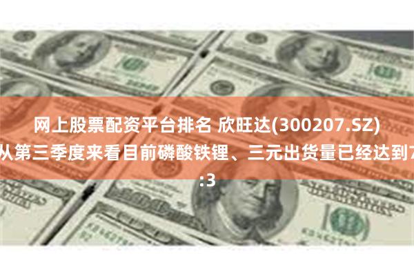 网上股票配资平台排名 欣旺达(300207.SZ)：从第三季度来看目前磷酸铁锂、三元出货量已经达到7:3