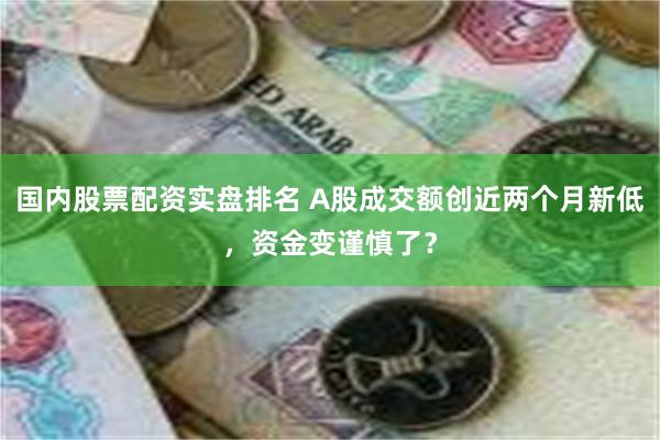 国内股票配资实盘排名 A股成交额创近两个月新低，资金变谨慎了？