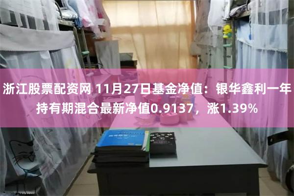 浙江股票配资网 11月27日基金净值：银华鑫利一年持有期混合最新净值0.9137，涨1.39%