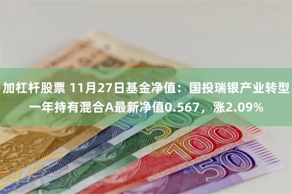 加杠杆股票 11月27日基金净值：国投瑞银产业转型一年持有混合A最新净值0.567，涨2.09%