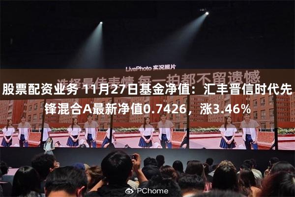 股票配资业务 11月27日基金净值：汇丰晋信时代先锋混合A最新净值0.7426，涨3.46%