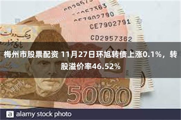 梅州市股票配资 11月27日环旭转债上涨0.1%，转股溢价率46.52%