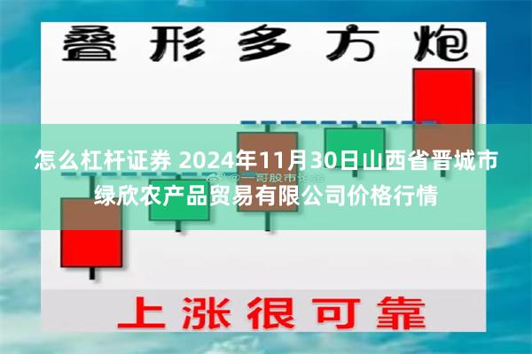 怎么杠杆证券 2024年11月30日山西省晋城市绿欣农产品贸易有限公司价格行情