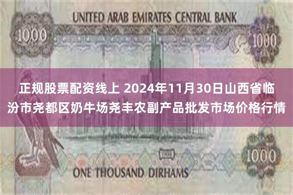 正规股票配资线上 2024年11月30日山西省临汾市尧都区奶牛场尧丰农副产品批发市场价格行情