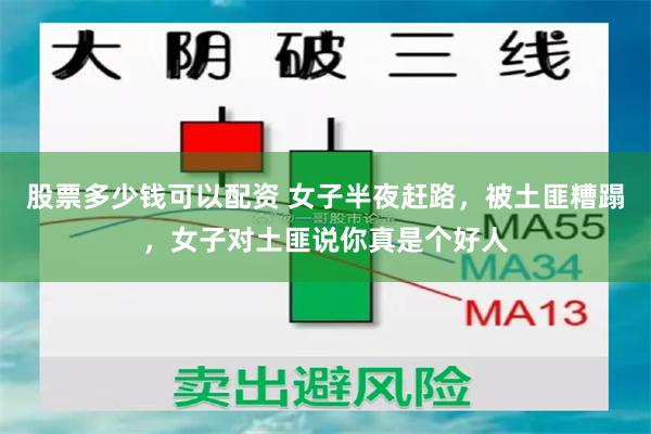 股票多少钱可以配资 女子半夜赶路，被土匪糟蹋，女子对土匪说你真是个好人