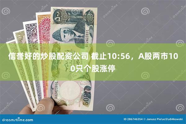 信誉好的炒股配资公司 截止10:56，A股两市100只个股涨停