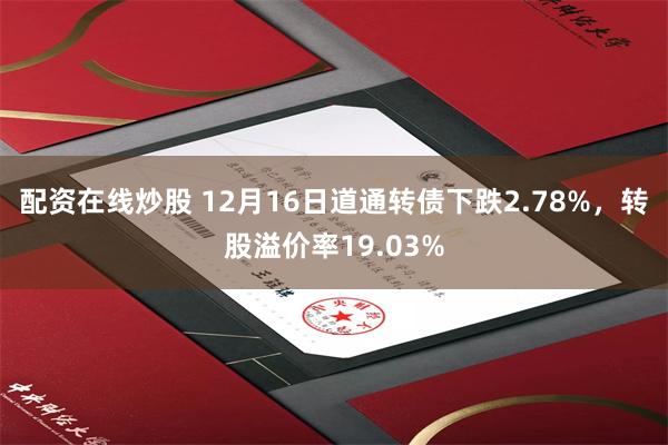 配资在线炒股 12月16日道通转债下跌2.78%，转股溢价率19.03%