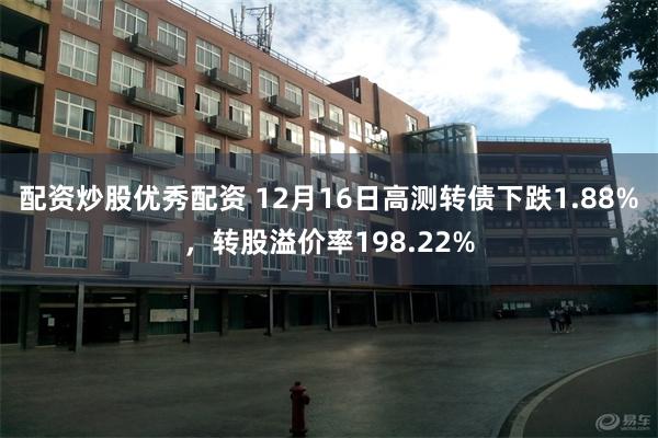 配资炒股优秀配资 12月16日高测转债下跌1.88%，转股溢价率198.22%