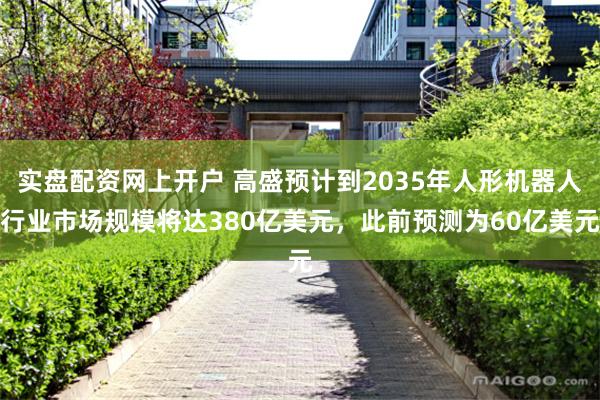 实盘配资网上开户 高盛预计到2035年人形机器人行业市场规模将达380亿美元，此前预测为60亿美元