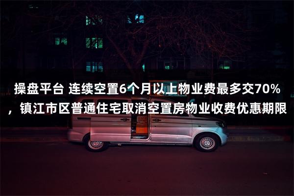 操盘平台 连续空置6个月以上物业费最多交70%，镇江市区普通住宅取消空置房物业收费优惠期限