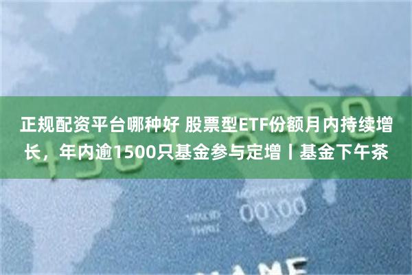 正规配资平台哪种好 股票型ETF份额月内持续增长，年内逾1500只基金参与定增丨基金下午茶