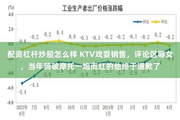 配资杠杆炒股怎么样 KTV戏耍销售，评论区辱女，当年骑破摩托一炮而红的他终于道歉了