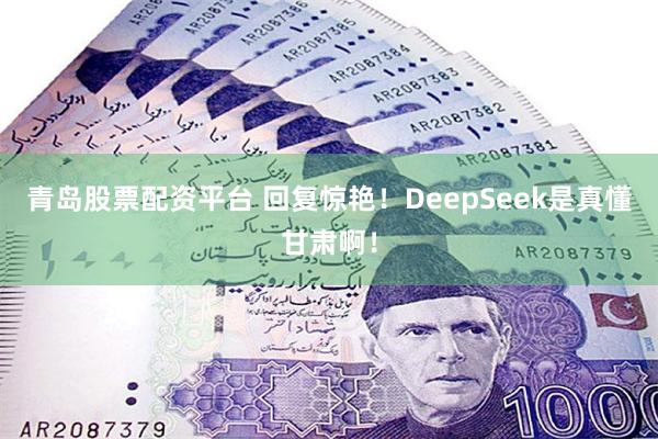 青岛股票配资平台 回复惊艳！DeepSeek是真懂甘肃啊！