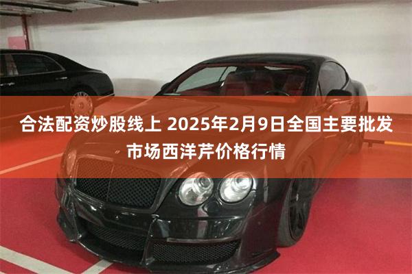 合法配资炒股线上 2025年2月9日全国主要批发市场西洋芹价格行情