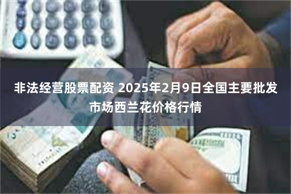 非法经营股票配资 2025年2月9日全国主要批发市场西兰花价格行情