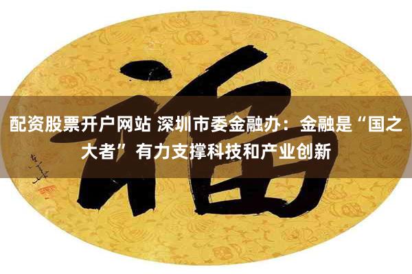 配资股票开户网站 深圳市委金融办：金融是“国之大者” 有力支撑科技和产业创新