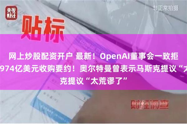 网上炒股配资开户 最新！OpenAI董事会一致拒绝马斯克974亿美元收购要约！奥尔特曼曾表示马斯克提议“太荒谬了”