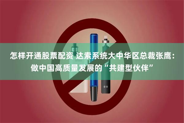 怎样开通股票配资 达索系统大中华区总裁张鹰：做中国高质量发展的“共建型伙伴”