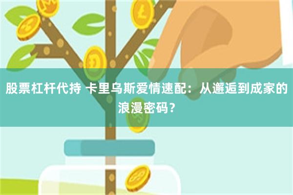 股票杠杆代持 卡里乌斯爱情速配：从邂逅到成家的浪漫密码？