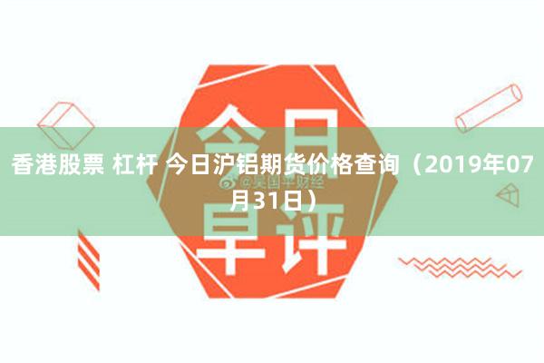 香港股票 杠杆 今日沪铝期货价格查询（2019年07月31日）